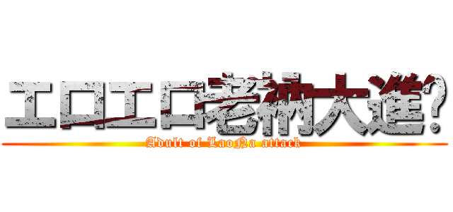 エロエロ老衲大進擊 (Adult of LaoNa attack)