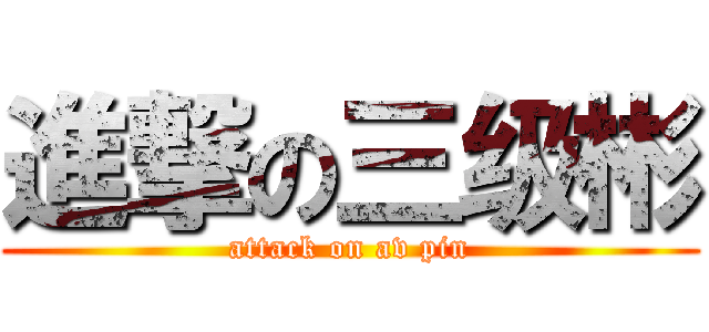 進撃の三级彬 (attack on av pin)