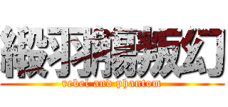 緞羽觴叛幻 (rebel and phantom)