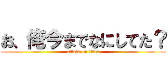 お、俺今までなにしてた？ (attack on titan)