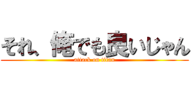 それ、俺でも良いじゃん (attack on titan)