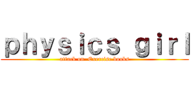 ｐｈｙｓｉｃｓ ｇｉｒｌ (attack on  Exercise books)