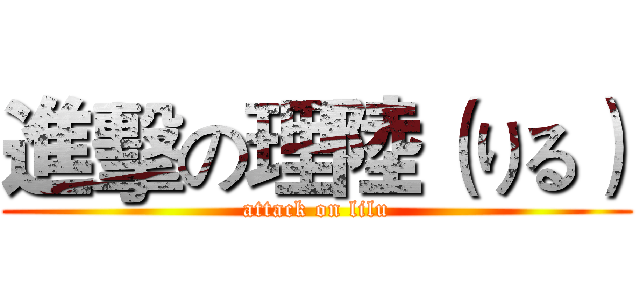 進擊の理陸（りる） (attack on lilu)