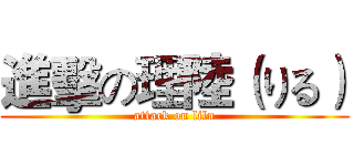 進擊の理陸（りる） (attack on lilu)