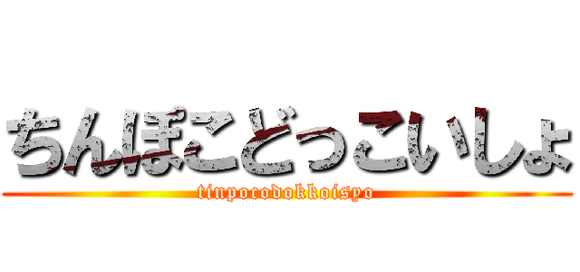 ちんぽこどっこいしょ (tinpocodokkoisyo)