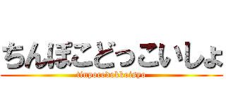 ちんぽこどっこいしょ (tinpocodokkoisyo)