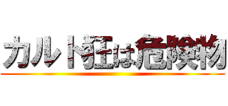カルト狂は危険物 ()