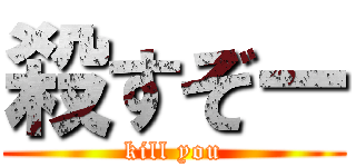 殺すぞー (kill you)