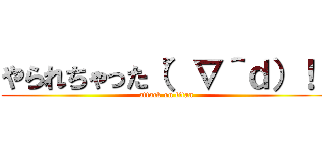 やられちゃった（゜∇＾ｄ）！！ (attack on titan)