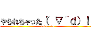 やられちゃった（゜∇＾ｄ）！！ (attack on titan)