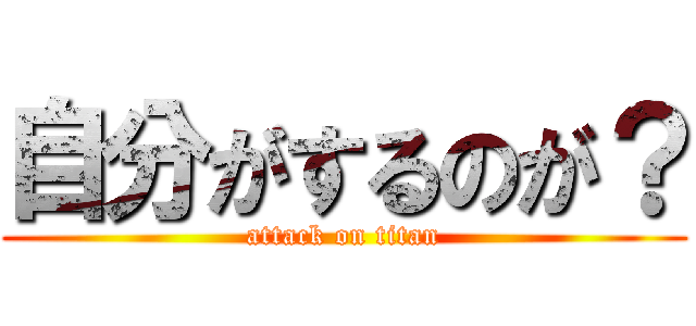 自分がするのが？ (attack on titan)
