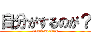 自分がするのが？ (attack on titan)