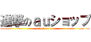 進撃のａｕショップ (attack on au)