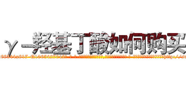 γ－羟基丁酸如何购买 (γ-羟基丁酸如何购买【电-话151x68344x817-Q1065427042元-吉-药-业】我们做的是长期生意,靠的是老客户长期支持 γ-羟基丁酸如何购买在发表了一篇http://sngk.net/KW5fo8

参考消息网我们做的是长期生意,靠的是老客户长期支持也许我们早该意识到，就连鲍勃·霍斯金斯（金球奖戏剧类电影男主角 
)