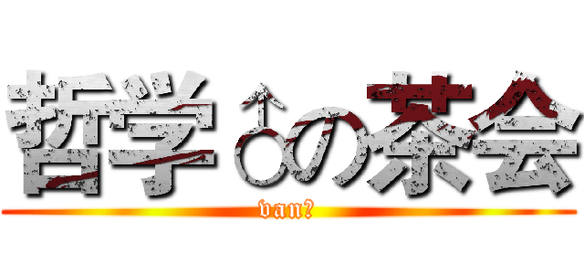 哲学♂の茶会 (van♂)