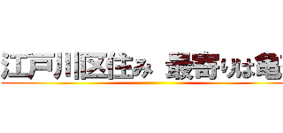 江戸川区住み 最寄りは亀有 ()