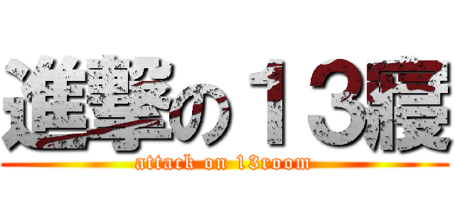 進撃の１３寢 (attack on 13room)
