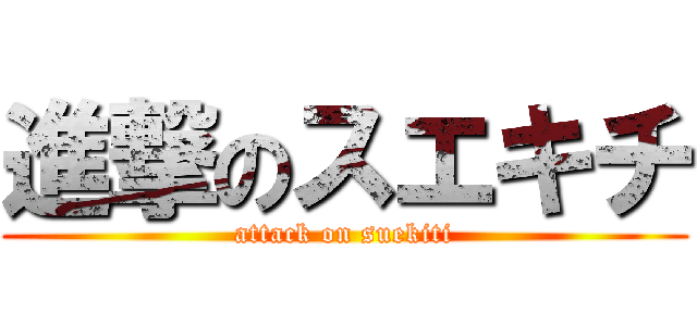 進撃のスエキチ (attack on suekiti)