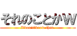 それのことかｗ (I　don't　know then.)