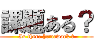 課題ある？ (Is there homework ?)