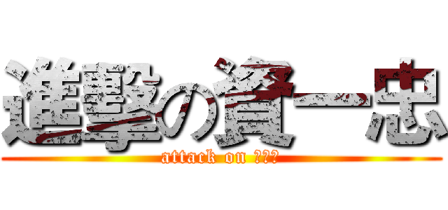 進擊の資一忠 (attack on 資一忠)
