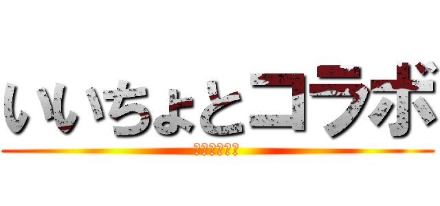 いいちょとコラボ (きっついな〜)