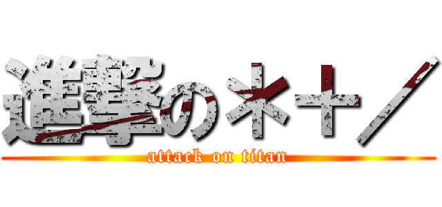 進撃の＊＋／ (attack on titan)