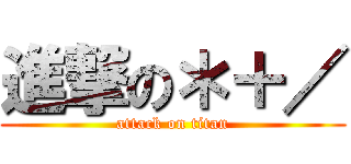 進撃の＊＋／ (attack on titan)