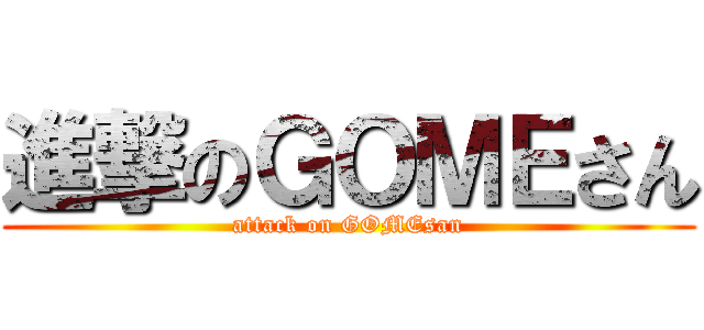 進撃のＧＯＭＥさん (attack on GOMEsan)