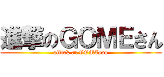 進撃のＧＯＭＥさん (attack on GOMEsan)