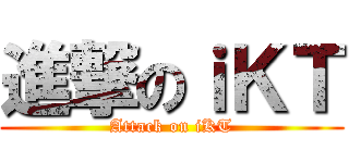 進撃のｉＫＴ (Attack on iKT)