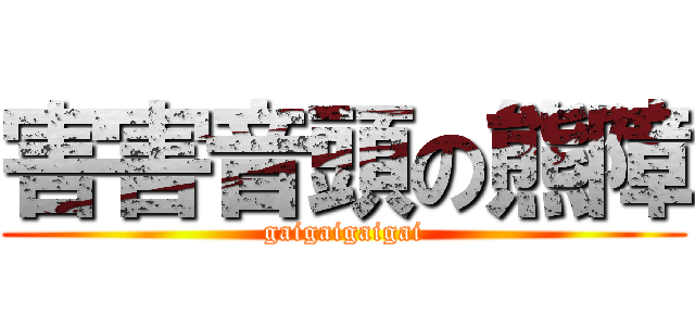 害害音頭の熊障 (gaigaigaigai)