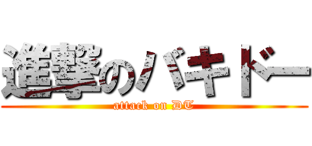 進撃のバキドー (attack on DT)