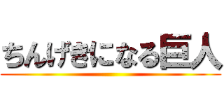 ちんげきになる巨人 ()