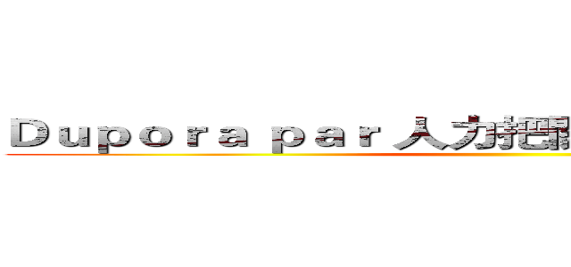 Ｄｕｐｏｒａ ｐａｒ 人力把關‧守住ｑｕａｌｉｔｙ ()