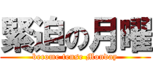 緊迫の月曜 (become tense Monday)