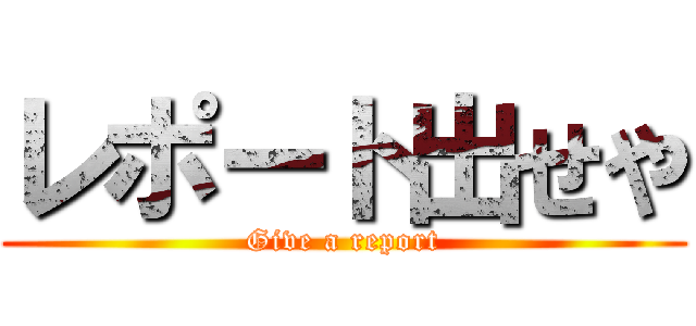レポート出せや (Give a report)