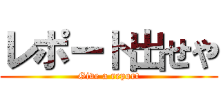 レポート出せや (Give a report)