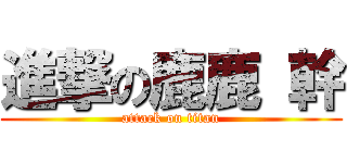進撃の鹿鹿 幹 (attack on titan)