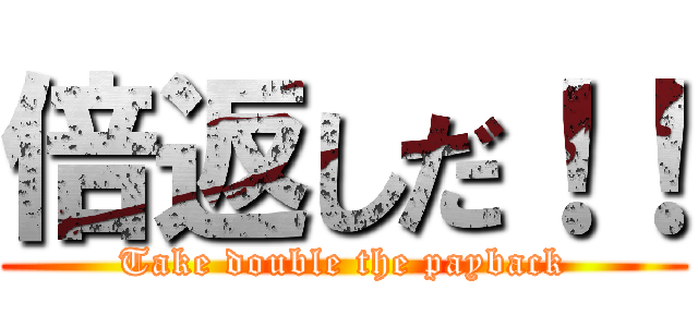 倍返しだ！！ (Take double the payback)