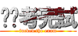 屌你考完試 (fucked the exam)