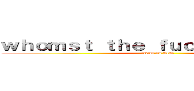 ｗｈｏｍｓｔ ｔｈｅ ｆｕｃｃ ｅａｔ ａｓｓ (attack on titan)
