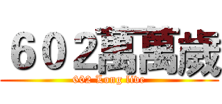 ６０２萬萬歲 (602 Long live)