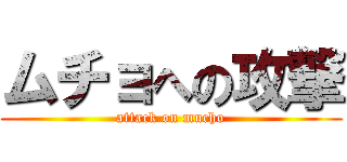 ムチョへの攻撃 (attack on mucho)