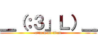 ＿（：３」Ｌ）＿ (attack on titan)