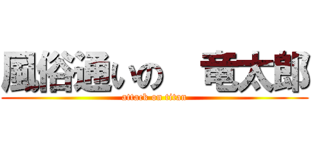 風俗通いの  竜太郎 (attack on titan)