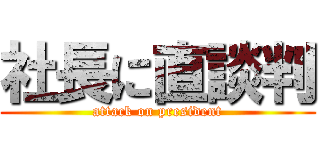 社長に直談判 (attack on president)