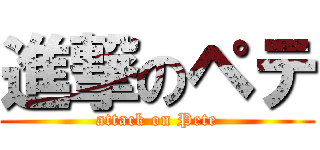 進撃のペテ (attack on Pete)