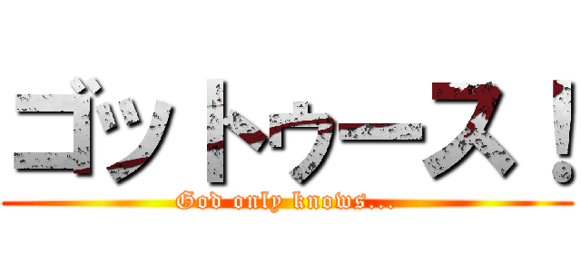 ゴットゥース！ (God only knows...)