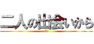 二人の出会いから (ああ)